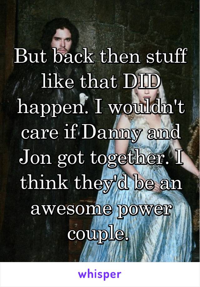 But back then stuff like that DID happen. I wouldn't care if Danny and Jon got together. I think they'd be an awesome power couple. 