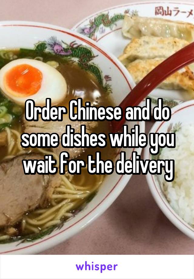 Order Chinese and do some dishes while you wait for the delivery