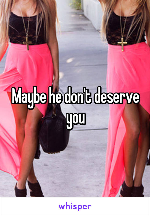 Maybe he don't deserve you