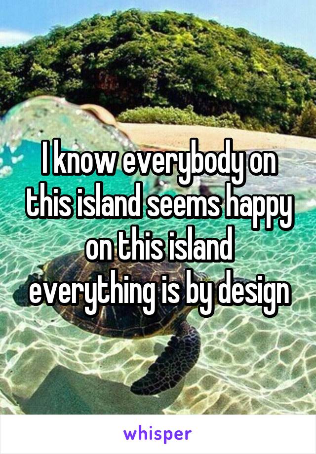 I know everybody on this island seems happy on this island everything is by design