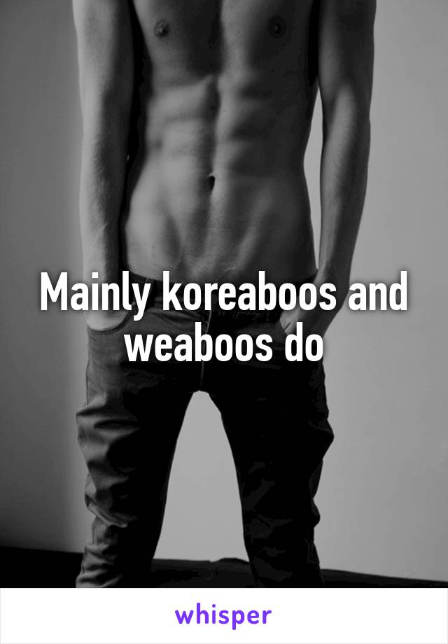 Mainly koreaboos and weaboos do