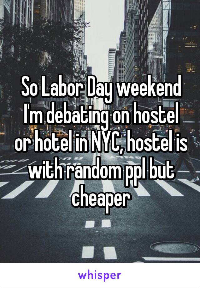 So Labor Day weekend I'm debating on hostel or hotel in NYC, hostel is with random ppl but cheaper