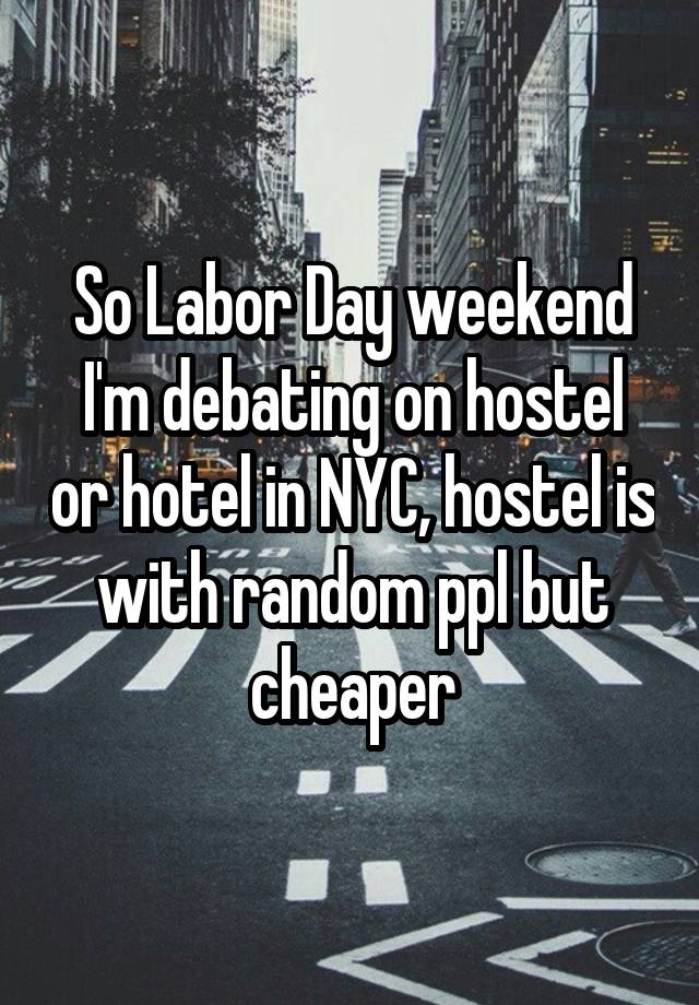 So Labor Day weekend I'm debating on hostel or hotel in NYC, hostel is with random ppl but cheaper