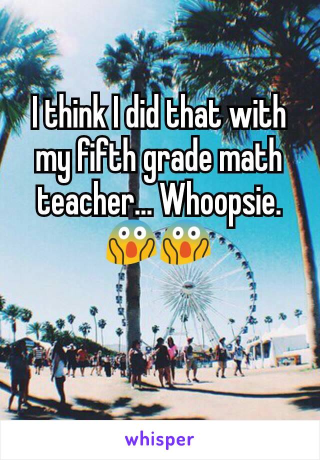 I think I did that with my fifth grade math teacher... Whoopsie.😱😱