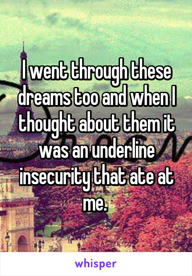 I went through these dreams too and when I thought about them it was an underline insecurity that ate at me. 