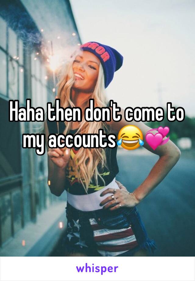 Haha then don't come to my accounts😂💞