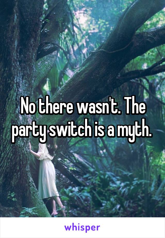 No there wasn't. The party switch is a myth. 