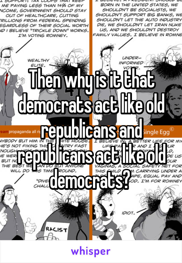 Then why is it that democrats act like old republicans and republicans act like old democrats? 