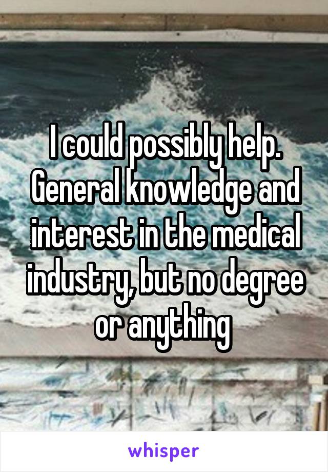 I could possibly help. General knowledge and interest in the medical industry, but no degree or anything 