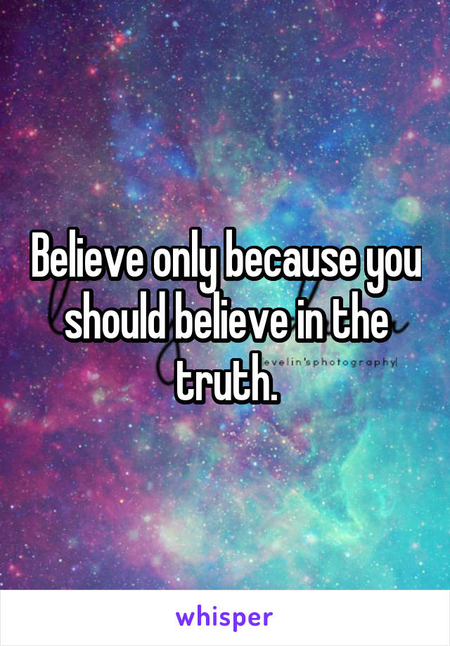 Believe only because you should believe in the truth.