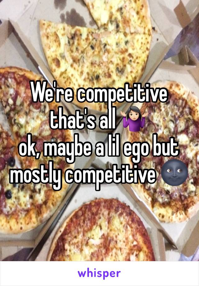 We're competitive that's all 🤷🏻‍♀️ 
ok, maybe a lil ego but mostly competitive 🌚