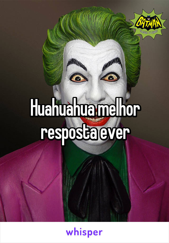 Huahuahua melhor resposta ever