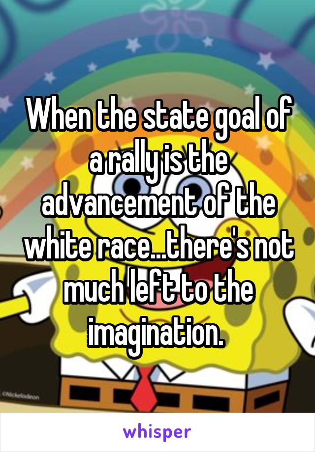 When the state goal of a rally is the advancement of the white race...there's not much left to the imagination. 