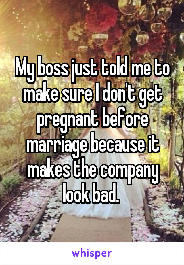 My boss just told me to make sure I don't get pregnant before marriage because it makes the company look bad. 