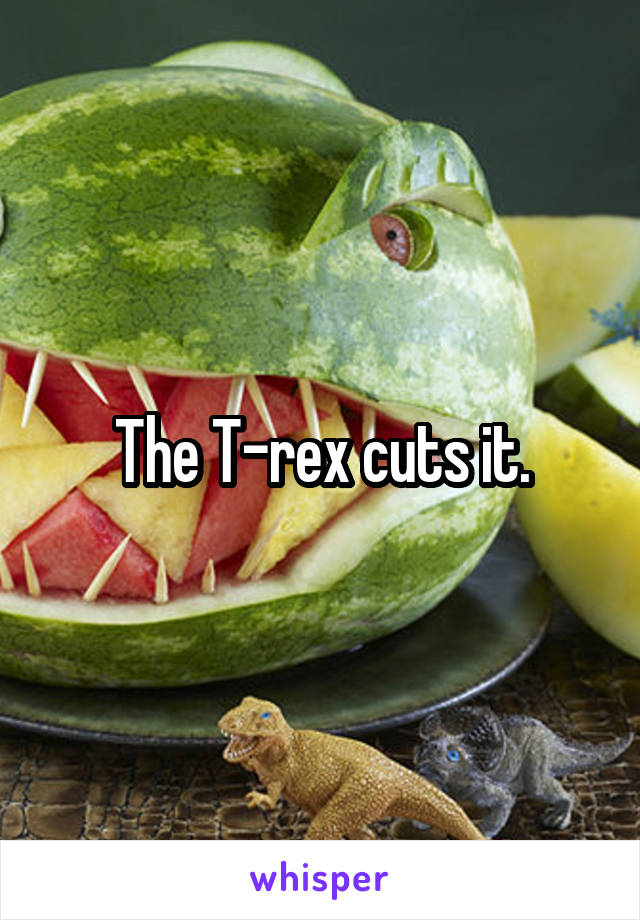 The T-rex cuts it.