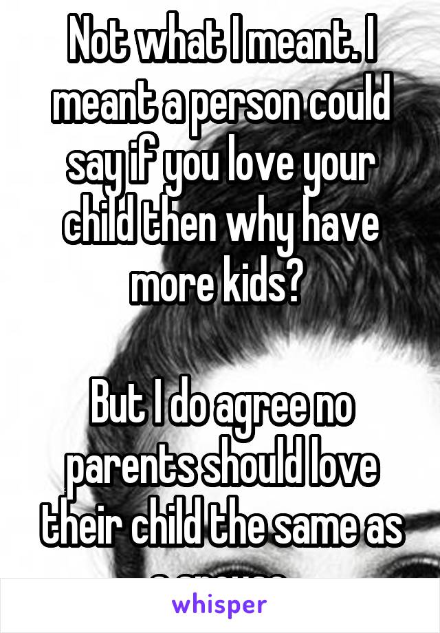 Not what I meant. I meant a person could say if you love your child then why have more kids? 

But I do agree no parents should love their child the same as a spouse.