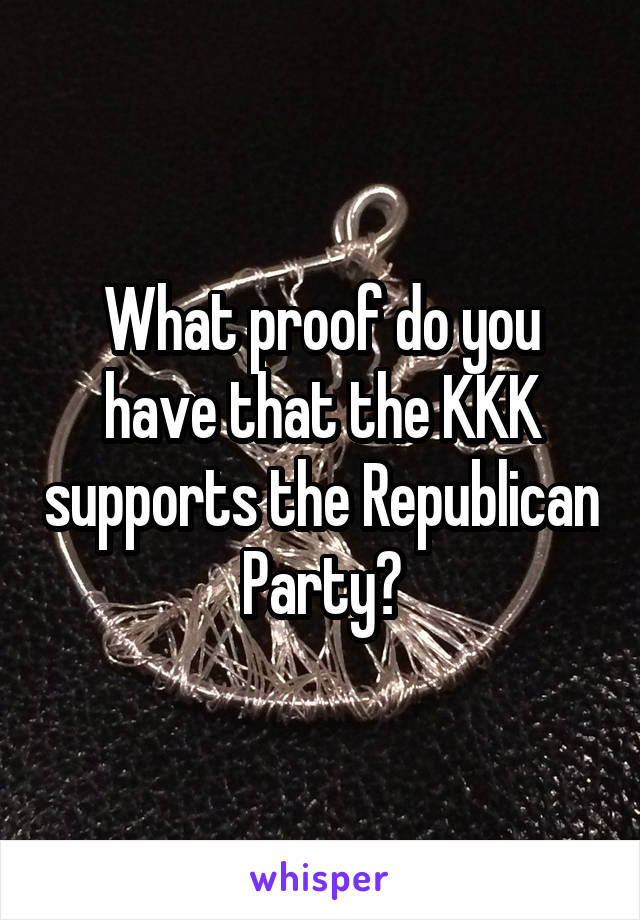 What proof do you have that the KKK supports the Republican Party?