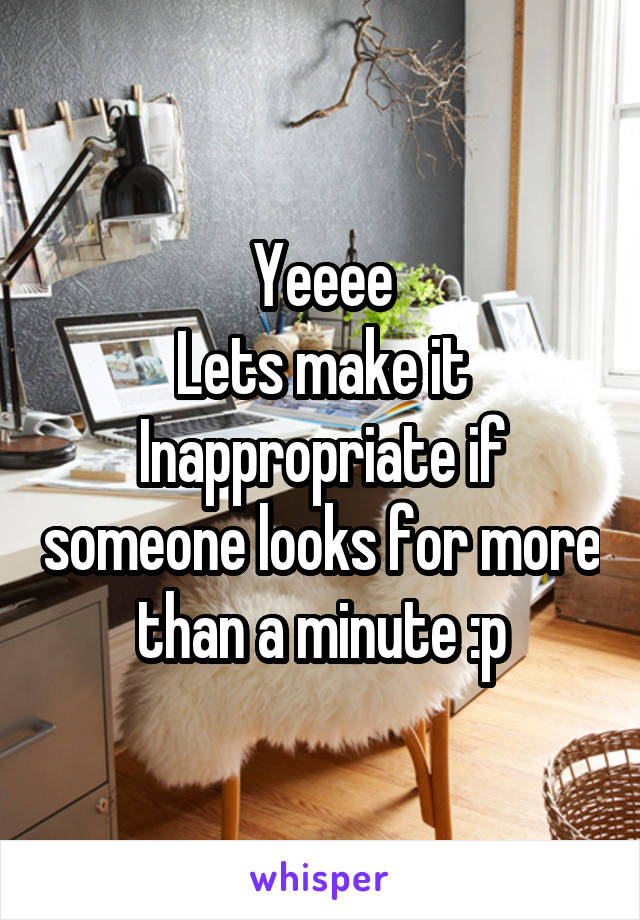 Yeeee
Lets make it Inappropriate if someone looks for more than a minute :p