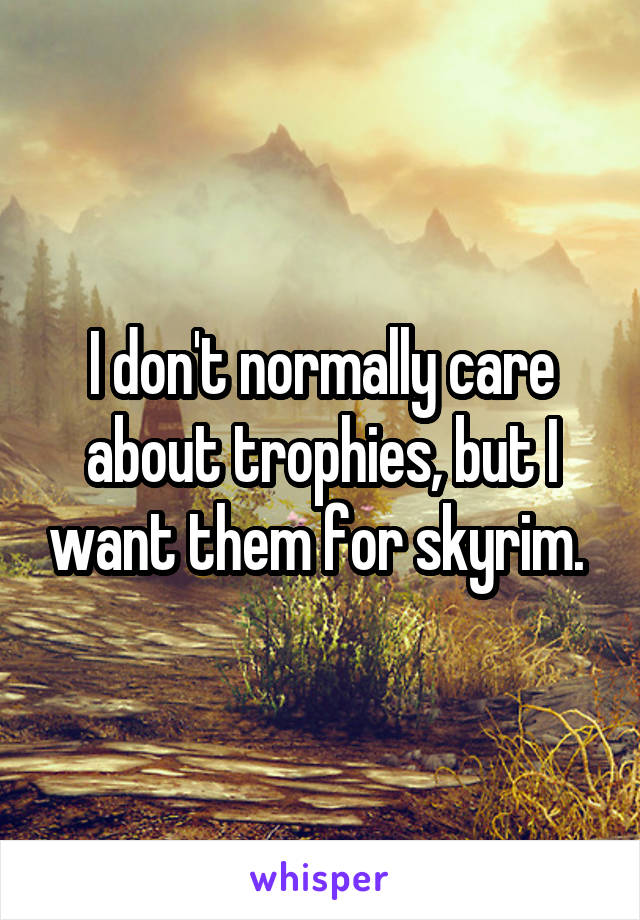 I don't normally care about trophies, but I want them for skyrim. 