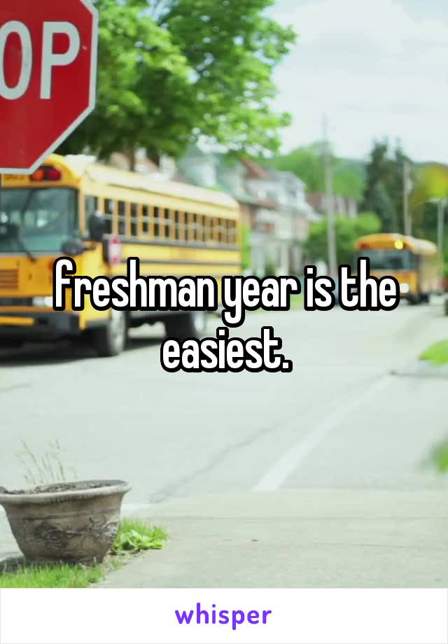 freshman year is the easiest.