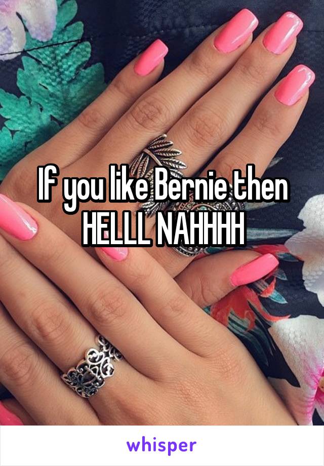 If you like Bernie then HELLL NAHHHH
