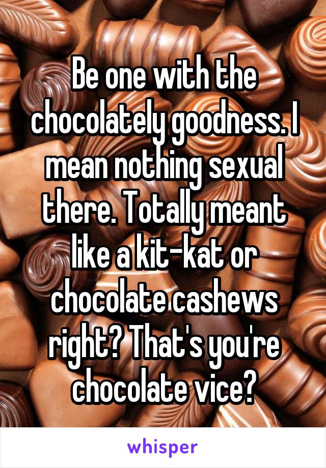 Be one with the chocolately goodness. I mean nothing sexual there. Totally meant like a kit-kat or chocolate cashews right? That's you're chocolate vice?