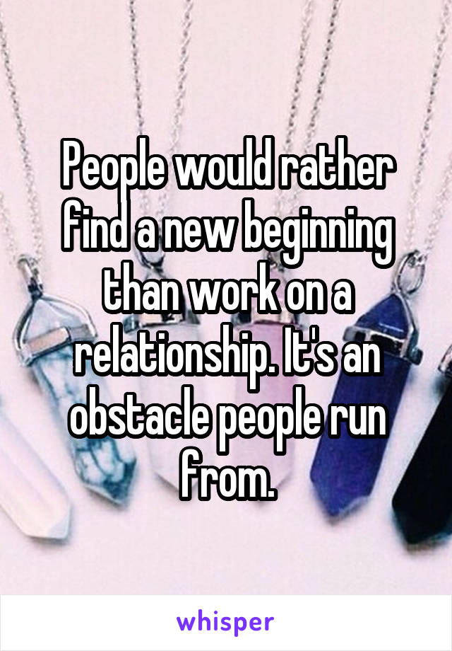 People would rather find a new beginning than work on a relationship. It's an obstacle people run from.