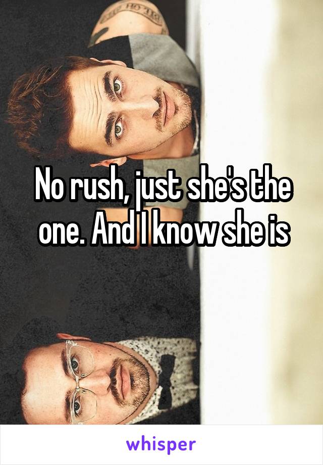 No rush, just she's the one. And I know she is
