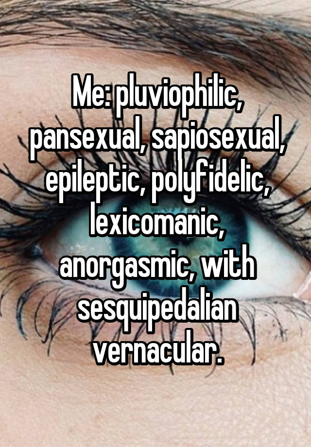 Me: pluviophilic, pansexual, sapiosexual, epileptic, polyfidelic, lexicomanic, anorgasmic, with sesquipedalian vernacular.