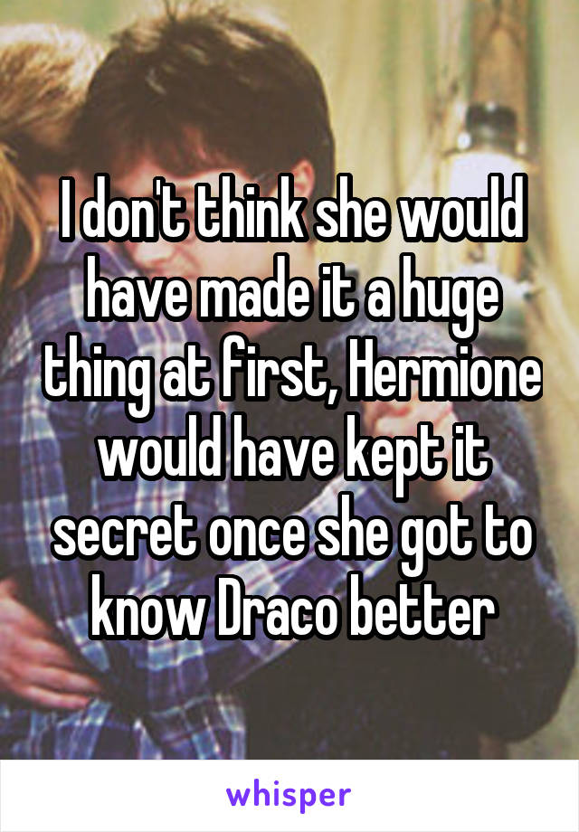 I don't think she would have made it a huge thing at first, Hermione would have kept it secret once she got to know Draco better