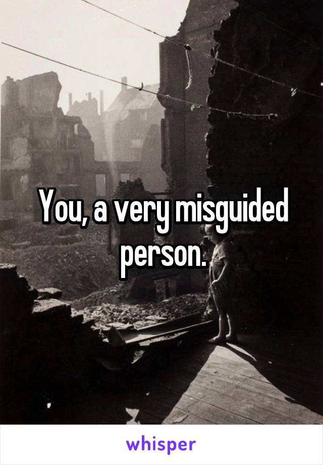 You, a very misguided person.