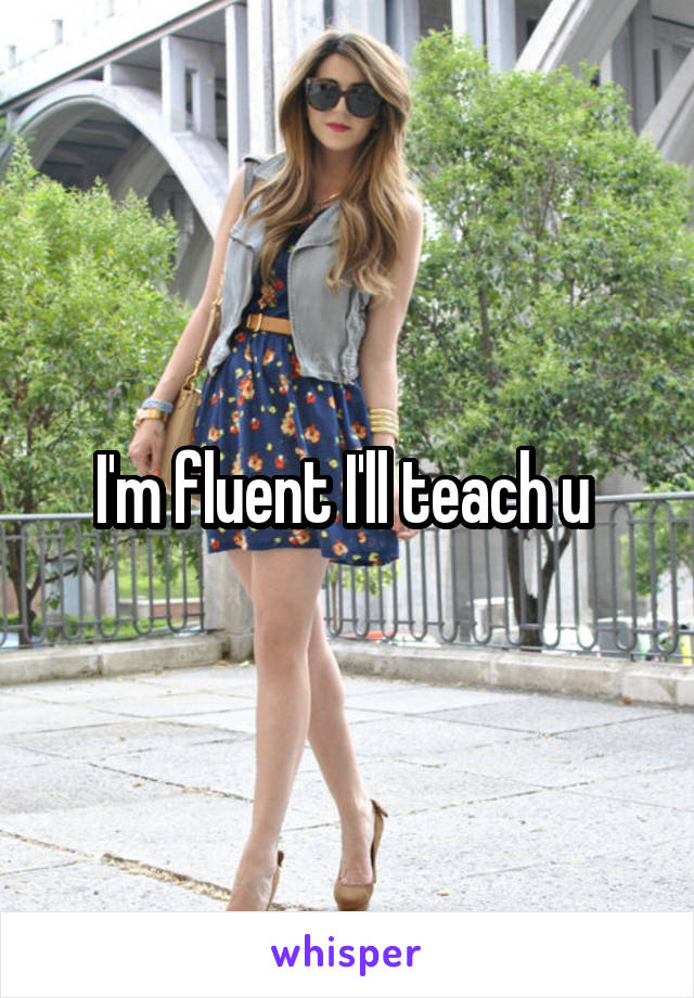 I'm fluent I'll teach u 