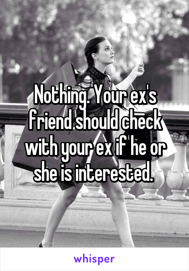 Nothing. Your ex's friend should check with your ex if he or she is interested. 