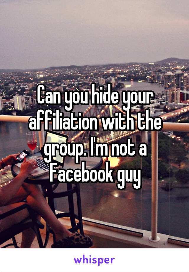 Can you hide your affiliation with the group. I'm not a Facebook guy