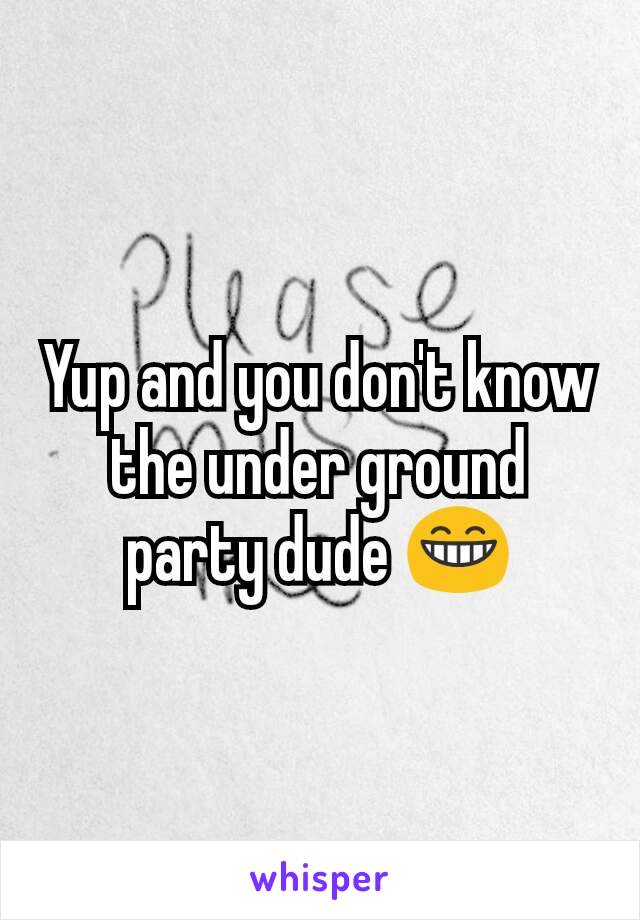 Yup and you don't know the under ground party dude 😁