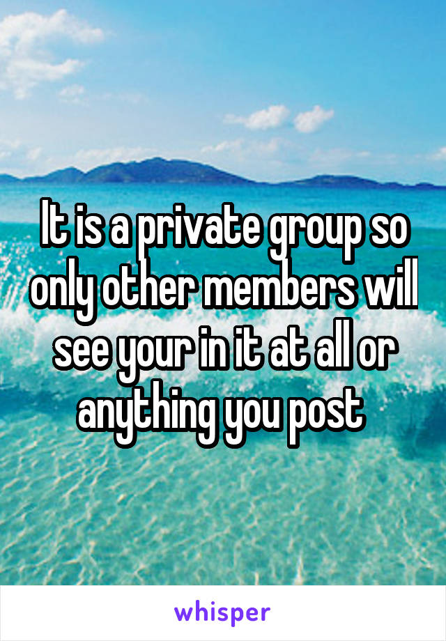 It is a private group so only other members will see your in it at all or anything you post 