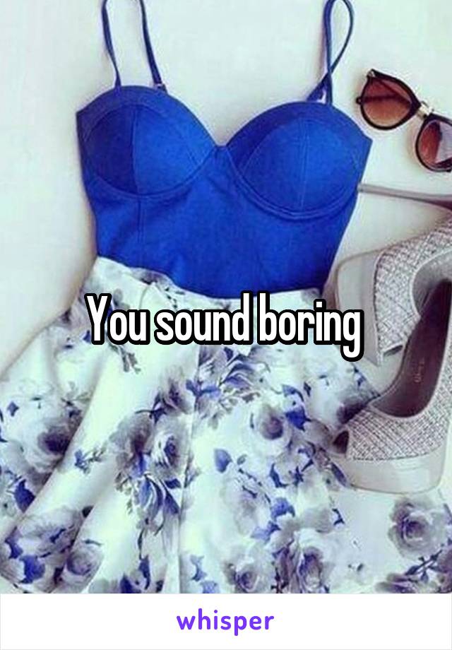 You sound boring 