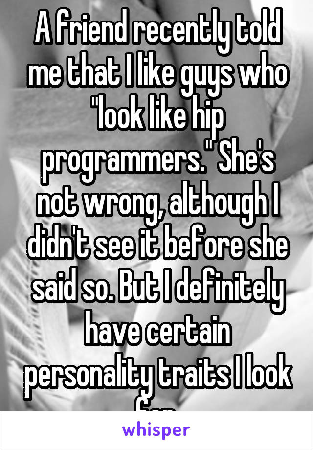 A friend recently told me that I like guys who "look like hip programmers." She's not wrong, although I didn't see it before she said so. But I definitely have certain personality traits I look for.