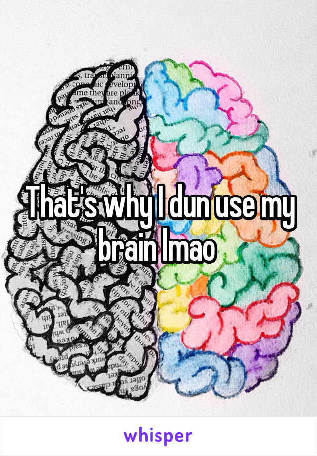 That's why I dun use my brain lmao 