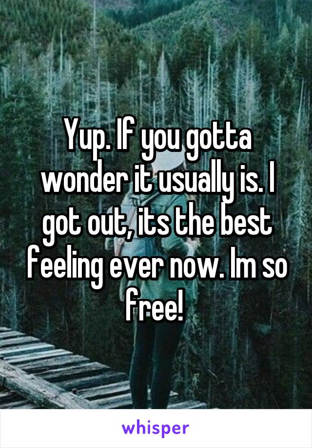 Yup. If you gotta wonder it usually is. I got out, its the best feeling ever now. Im so free! 