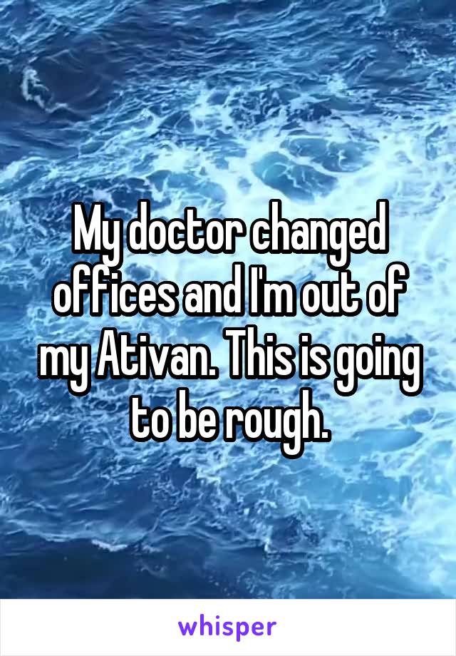 My doctor changed offices and I'm out of my Ativan. This is going to be rough.