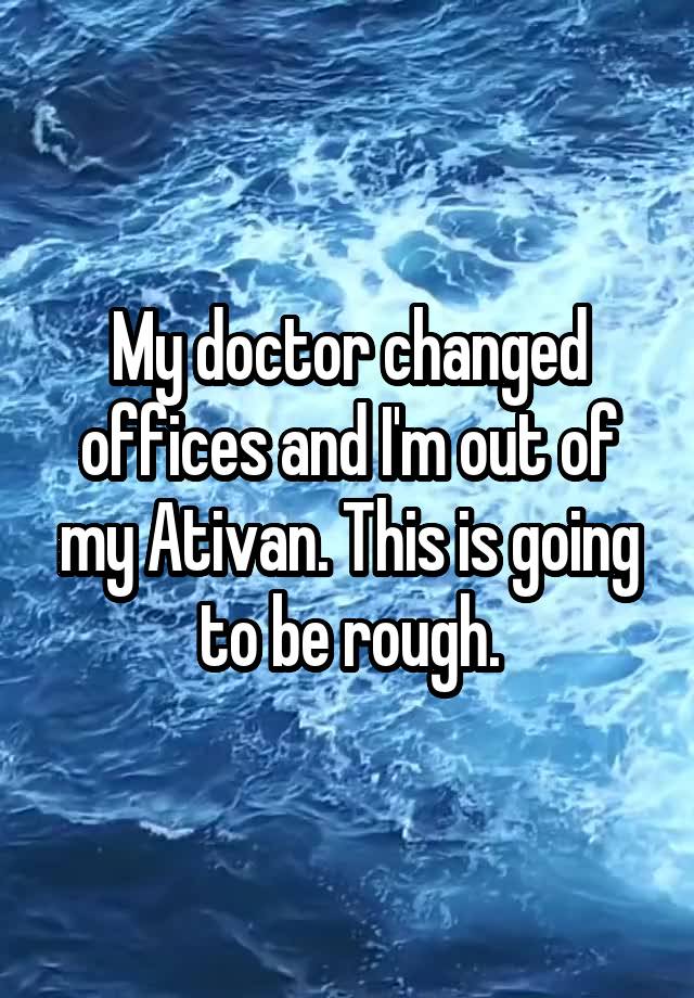 My doctor changed offices and I'm out of my Ativan. This is going to be rough.