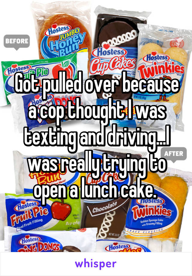 Got pulled over because a cop thought I was texting and driving...I was really trying to open a lunch cake. 