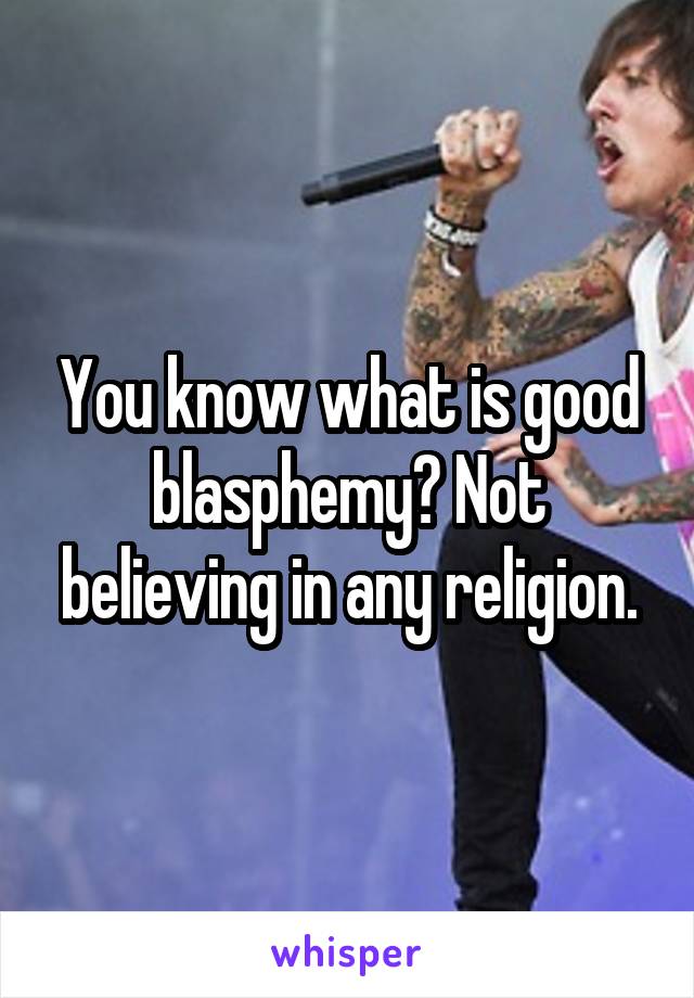 You know what is good blasphemy? Not believing in any religion.