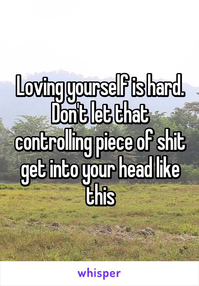 Loving yourself is hard. Don't let that controlling piece of shit get into your head like this