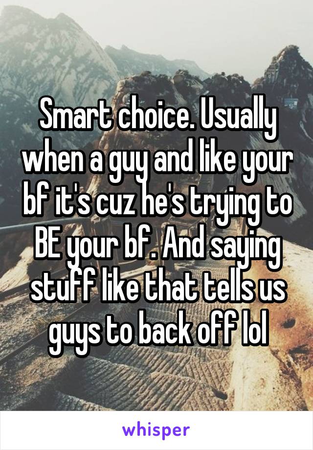 Smart choice. Usually when a guy and like your bf it's cuz he's trying to BE your bf. And saying stuff like that tells us guys to back off lol