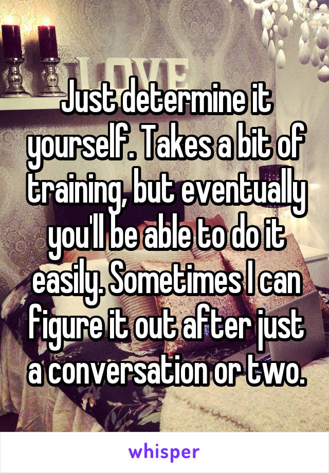 Just determine it yourself. Takes a bit of training, but eventually you'll be able to do it easily. Sometimes I can figure it out after just a conversation or two.