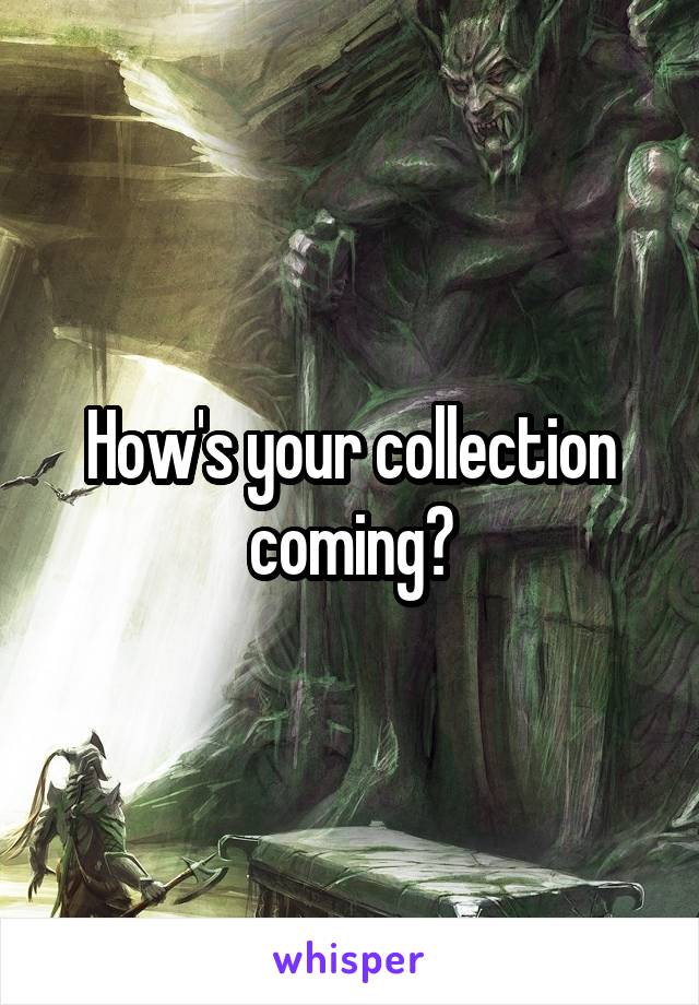 How's your collection coming?