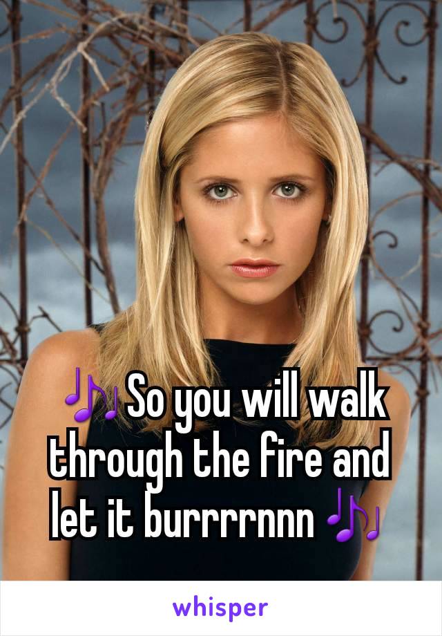 🎶So you will walk through the fire and let it burrrrnnn🎶