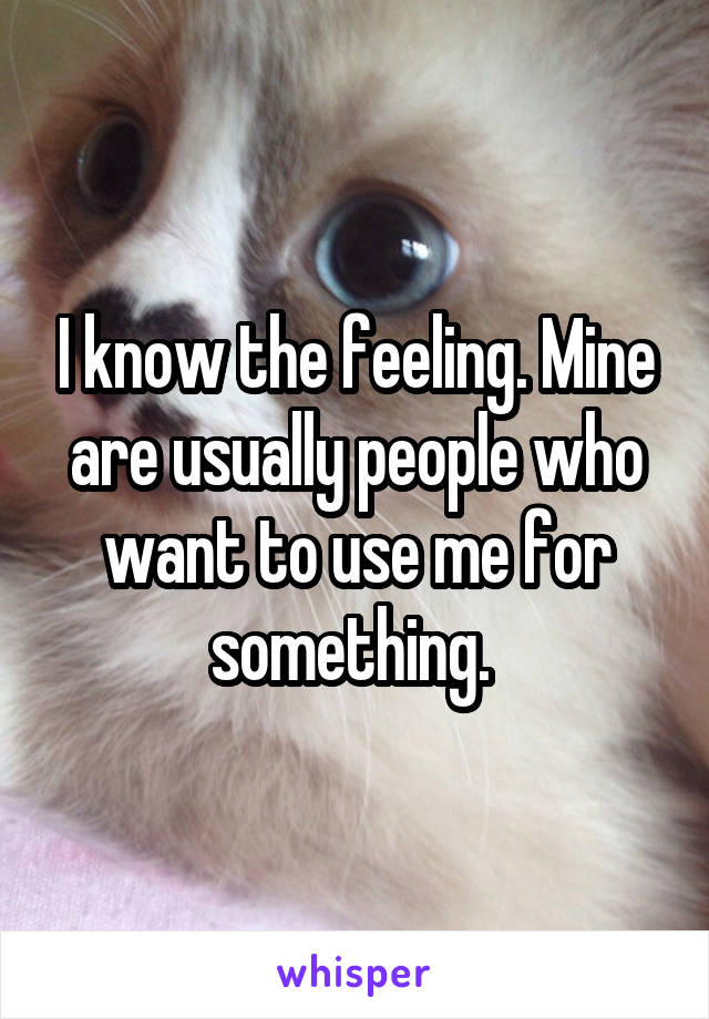 I know the feeling. Mine are usually people who want to use me for something. 